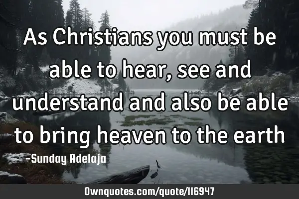 As Christians you must be able to hear, see and understand and also be able to bring heaven to the