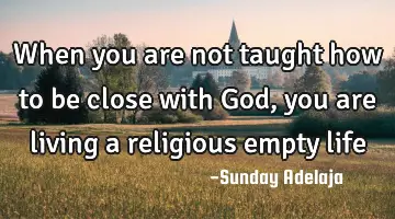 When you are not taught how to be close with God, you are living a religious empty life