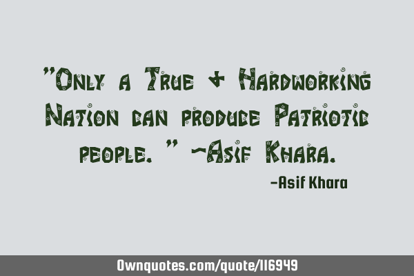 "Only a True & Hardworking Nation can produce Patriotic people." -Asif K