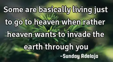 Some are basically living just to go to heaven when rather heaven wants to invade the earth through