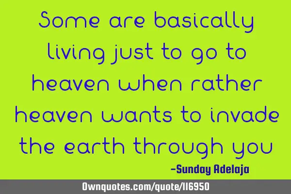 Some are basically living just to go to heaven when rather heaven wants to invade the earth through