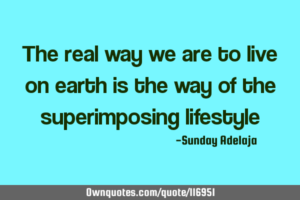 The real way we are to live on earth is the way of the superimposing