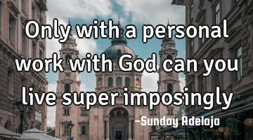 Only with a personal work with God can you live super imposingly