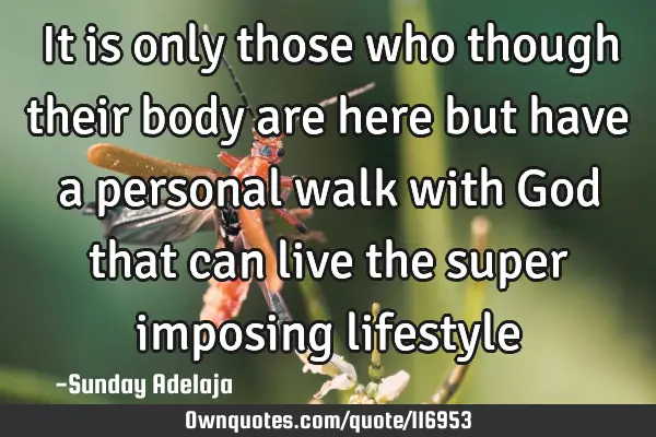 It is only those who though their body are here but have a personal walk with God that can live the