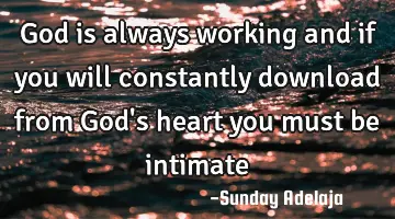 God is always working and if you will constantly download from God's heart you must be intimate