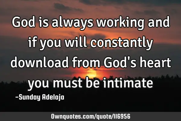 God is always working and if you will constantly download from God