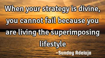 When your strategy is divine, you cannot fail because you are living the superimposing lifestyle