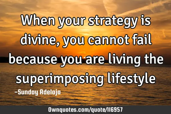 When your strategy is divine, you cannot fail because you are living the superimposing