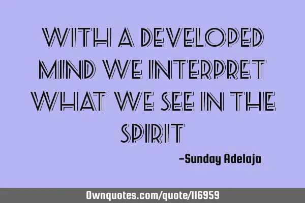 With a developed mind we interpret what we see in the