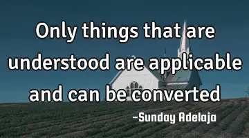 Only things that are understood are applicable and can be converted