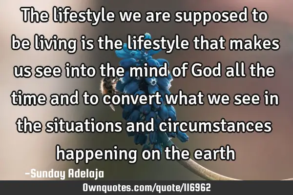 The lifestyle we are supposed to be living is the lifestyle that makes us see into the mind of God