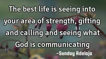 The best life is seeing into your area of strength, gifting and calling and seeing what God is