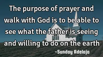 The purpose of prayer and walk with God is to be able to see what the father is seeing and willing