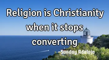 Religion is Christianity when it stops converting