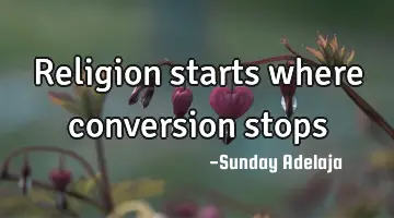 Religion starts where conversion stops