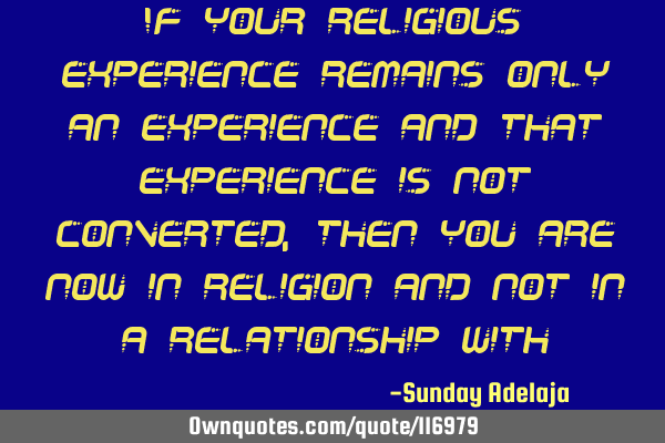 If your religious experience remains only an experience and that experience is not converted, then
