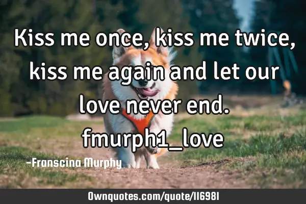 Kiss me once, kiss me twice, kiss me again and let our love never end. fmurph1_