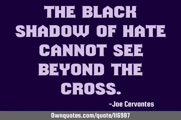 The black shadow of hate cannot see beyond the