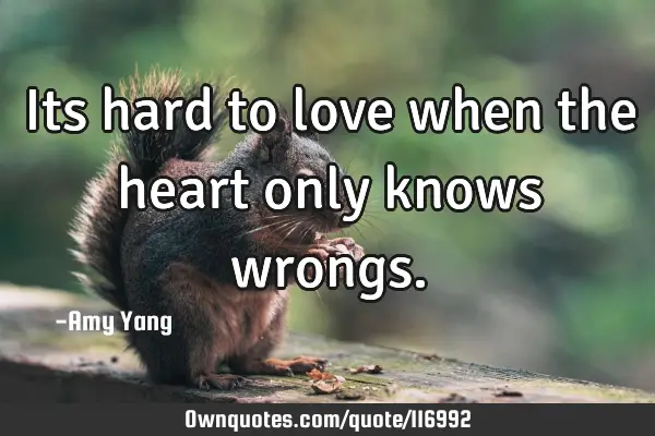Its hard to love when the heart only knows