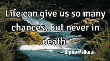 Life can give us so many chances, but never in death.