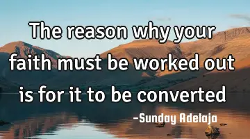 The reason why your faith must be worked out is for it to be converted