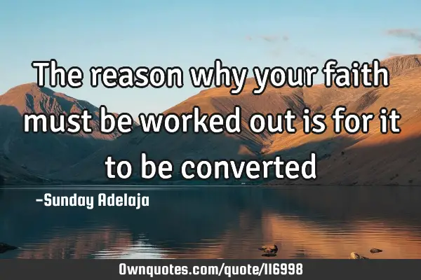 The reason why your faith must be worked out is for it to be