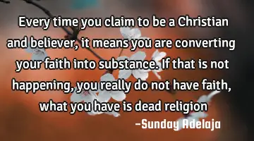 Every time you claim to be a Christian and believer, it means you are converting your faith into