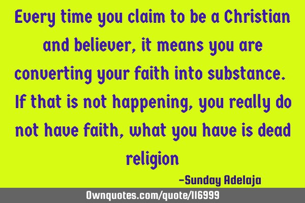 Every time you claim to be a Christian and believer, it means you are converting your faith into