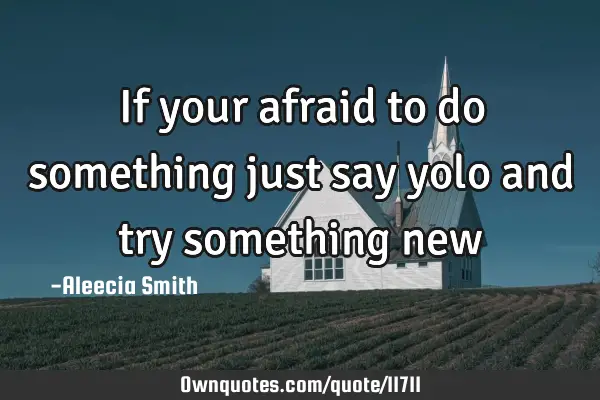 If your afraid to do something just say yolo and try something