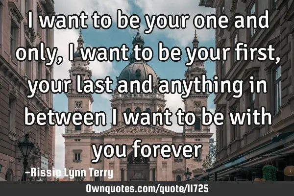 I want to be your one and only, I want to be your first, your last and anything in between I want