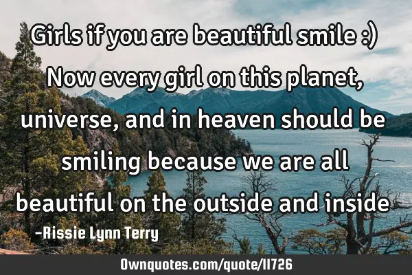 Girls if you are beautiful smile :) Now every girl on this planet,universe, and in heaven should be
