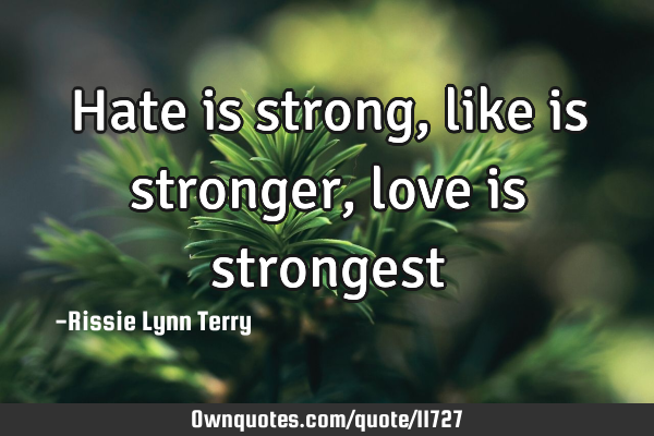 Hate is strong, like is stronger, love is