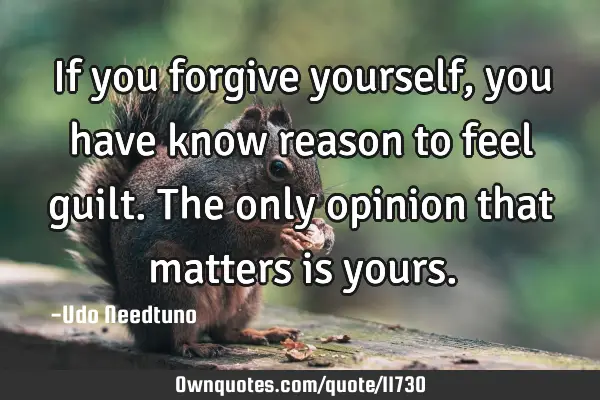 If you forgive yourself, you have know reason to feel guilt. The only opinion that matters is