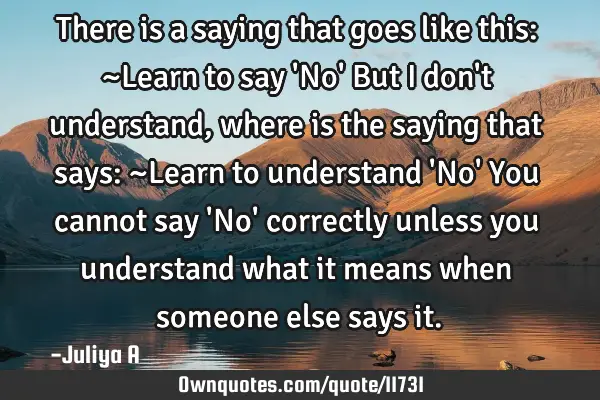 There is a saying that goes like this: ~Learn to say 