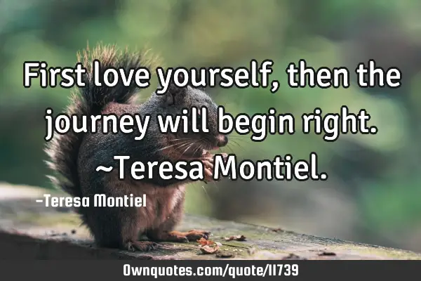 First love yourself, then the journey will begin right. ~Teresa M