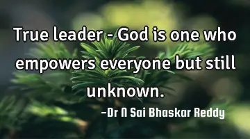 True leader - God is one who empowers everyone but still unknown.