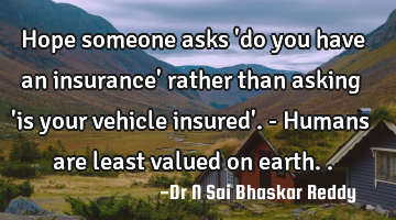 Hope someone asks 'do you have an insurance' rather than asking 'is your vehicle insured'. - Humans
