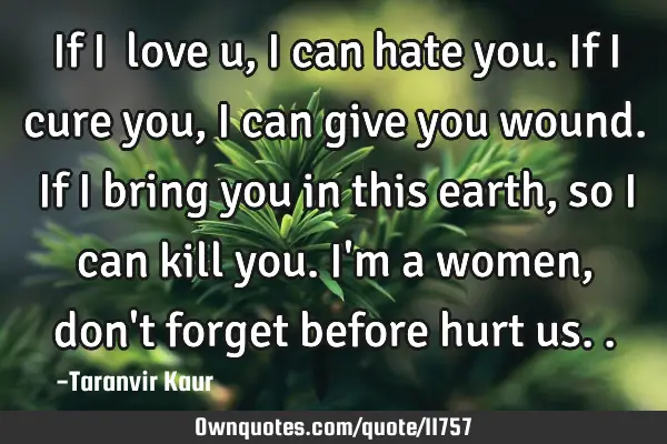 If I  love u, I can hate you. If I cure you,I can give you wound. If I bring you in this earth, so