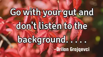 Go with your gut and don't listen to the background.....