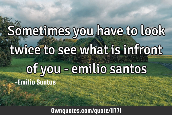 Sometimes you have to look twice to see what is infront of you - emilio