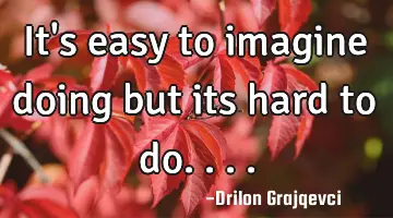 It's easy to imagine doing but its hard to do....
