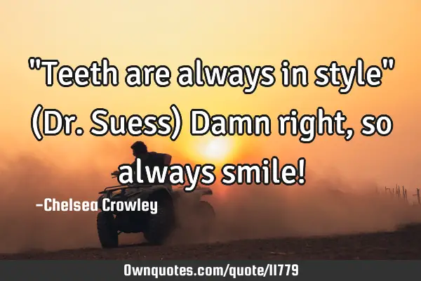 "Teeth are always in style" (Dr. Suess) Damn right, so always smile!