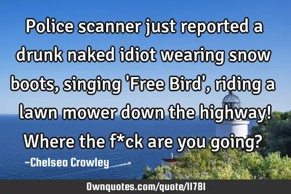 Police scanner just reported a drunk naked idiot wearing snow boots, singing 