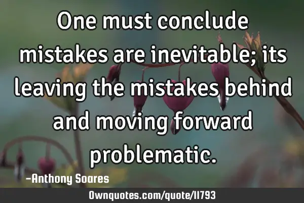 One must conclude mistakes are inevitable; its leaving the mistakes behind and moving forward