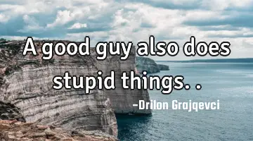 A good guy also does stupid things..