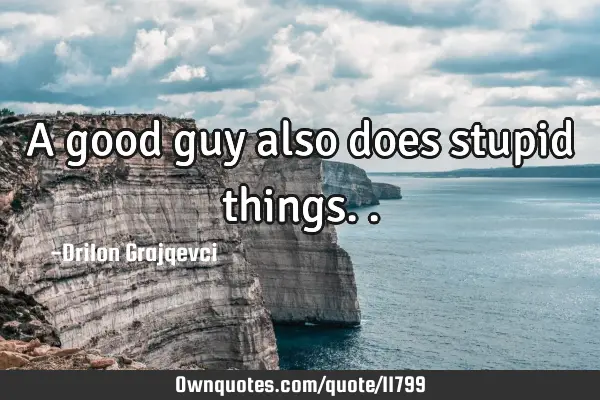 A good guy also does stupid