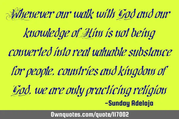 Whenever our walk with God and our knowledge of Him is not being converted into real valuable