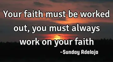 Your faith must be worked out, you must always work on your faith