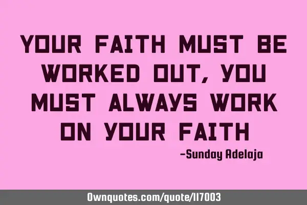 Your faith must be worked out, you must always work on your