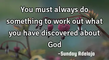 You must always do something to work out what you have discovered about God